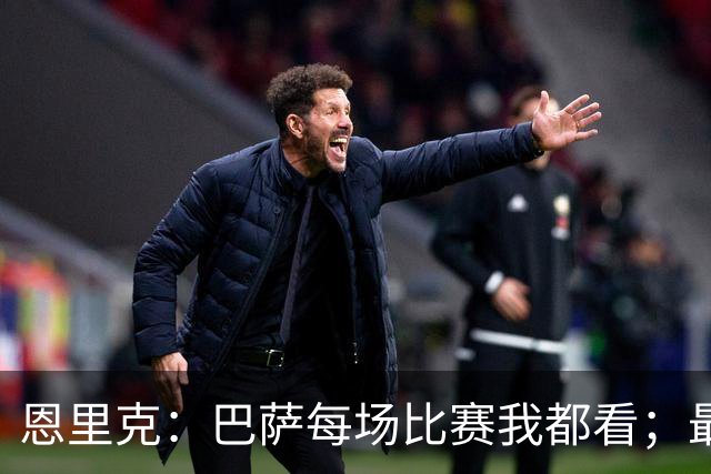 恩里克：巴萨每场比赛我都看；最好别拿亚马尔和梅西比较